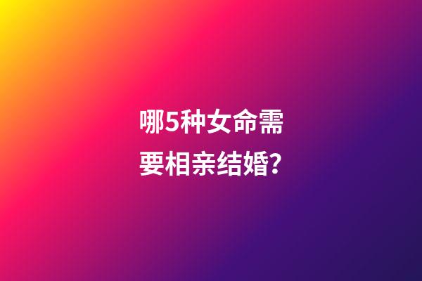 哪5种女命需要相亲结婚？