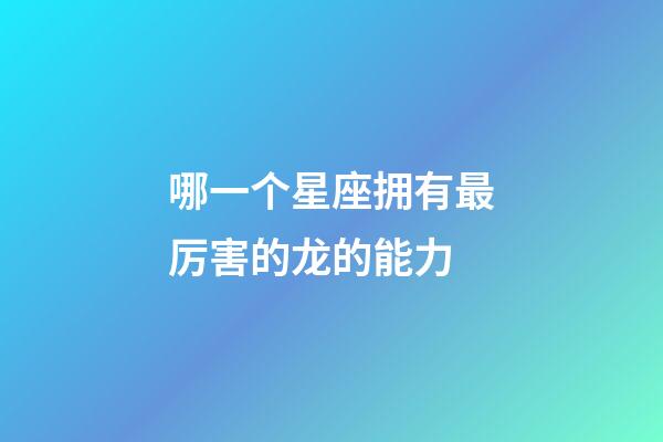 哪一个星座拥有最厉害的龙的能力-第1张-星座运势-玄机派