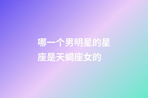 哪一个男明星的星座是天蝎座女的-第1张-星座运势-玄机派