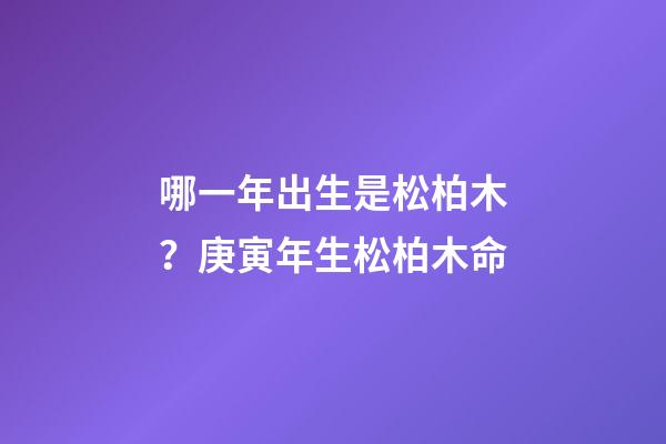 哪一年出生是松柏木？庚寅年生松柏木命