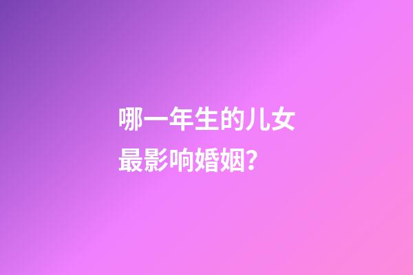 哪一年生的儿女最影响婚姻？