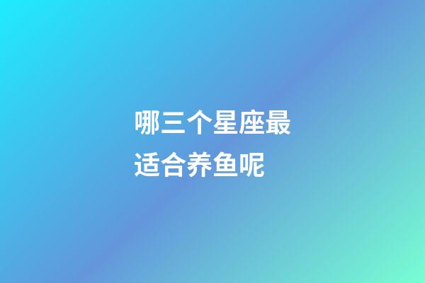 哪三个星座最适合养鱼呢-第1张-星座运势-玄机派