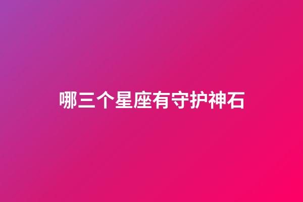 哪三个星座有守护神石-第1张-星座运势-玄机派