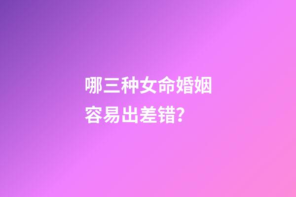 哪三种女命婚姻容易出差错？