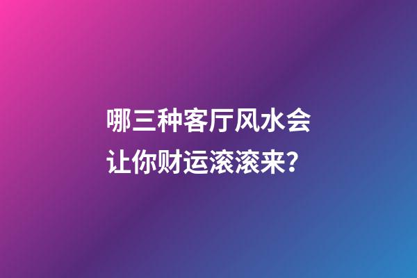 哪三种客厅风水会让你财运滚滚来？