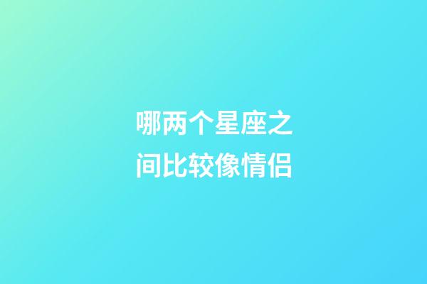 哪两个星座之间比较像情侣-第1张-星座运势-玄机派