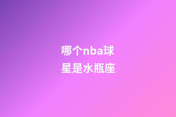 哪个nba球星是水瓶座-第1张-星座运势-玄机派