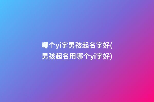 哪个yi字男孩起名字好(男孩起名用哪个yi字好)