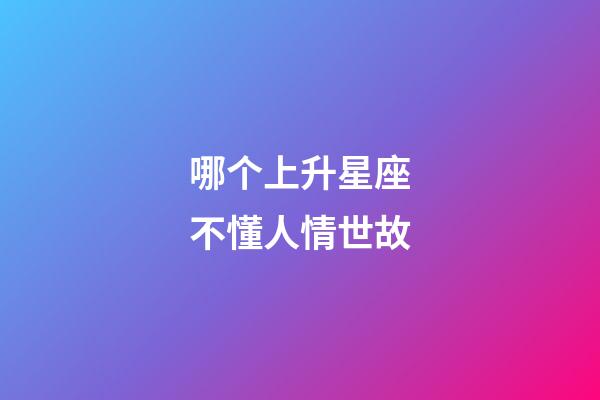哪个上升星座不懂人情世故-第1张-星座运势-玄机派