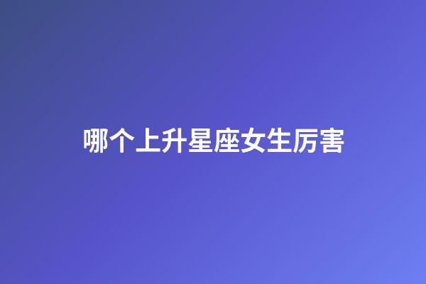 哪个上升星座女生厉害-第1张-星座运势-玄机派