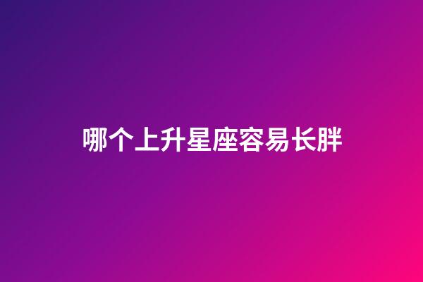 哪个上升星座容易长胖-第1张-星座运势-玄机派