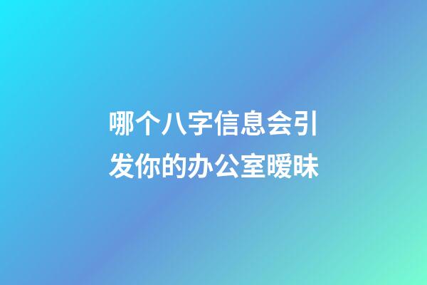 哪个八字信息会引发你的办公室暧昧