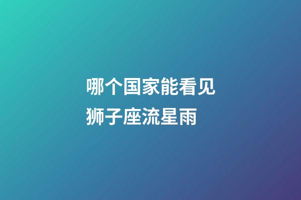 哪个国家能看见狮子座流星雨-第1张-星座运势-玄机派