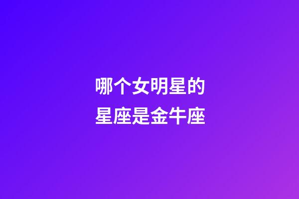 哪个女明星的星座是金牛座-第1张-星座运势-玄机派