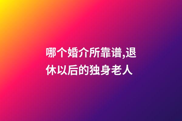 哪个婚介所靠谱,退休以后的独身老人-第1张-观点-玄机派