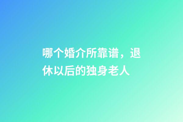 哪个婚介所靠谱，退休以后的独身老人-第1张-观点-玄机派