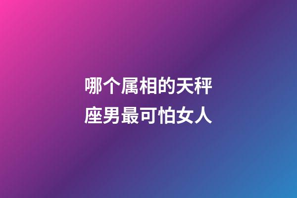 哪个属相的天秤座男最可怕女人-第1张-星座运势-玄机派