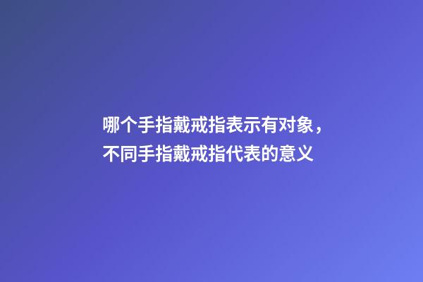 哪个手指戴戒指表示有对象，不同手指戴戒指代表的意义-第1张-观点-玄机派