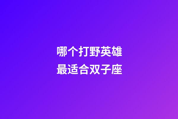 哪个打野英雄最适合双子座-第1张-星座运势-玄机派