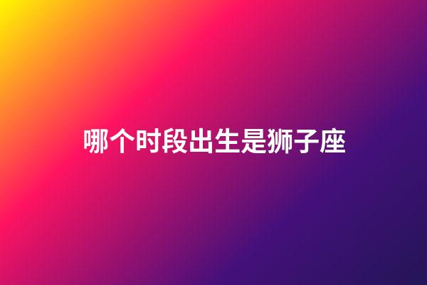 哪个时段出生是狮子座-第1张-星座运势-玄机派