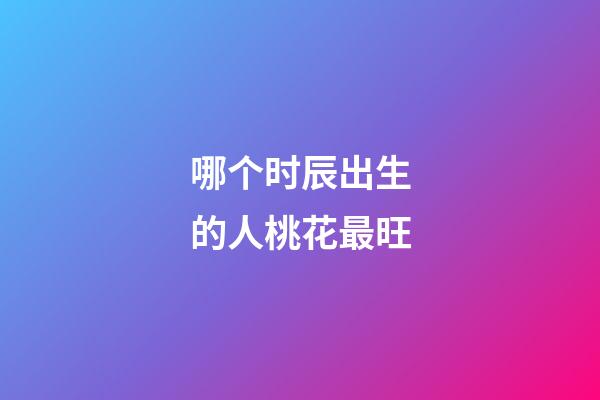 哪个时辰出生的人桃花最旺