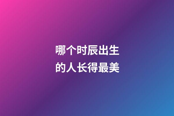哪个时辰出生的人长得最美