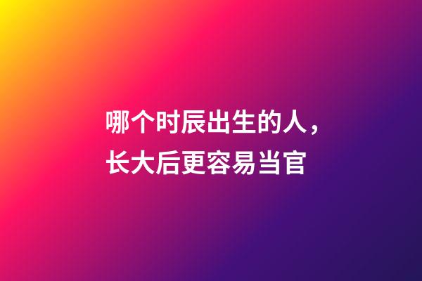 哪个时辰出生的人，长大后更容易当官?