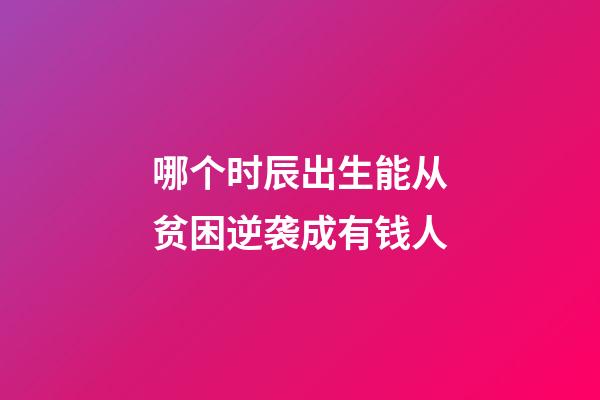 哪个时辰出生能从贫困逆袭成有钱人