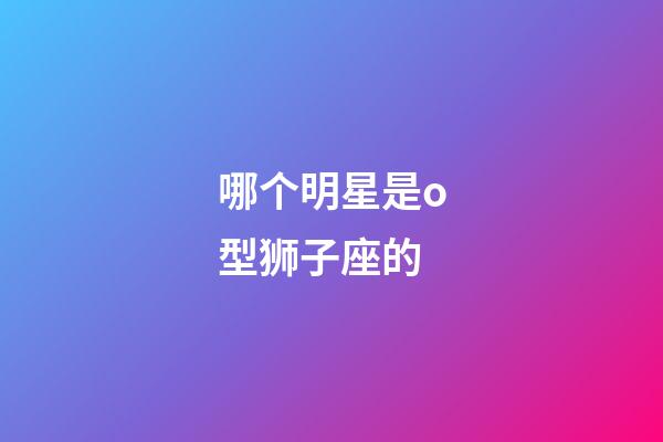 哪个明星是o型狮子座的-第1张-星座运势-玄机派