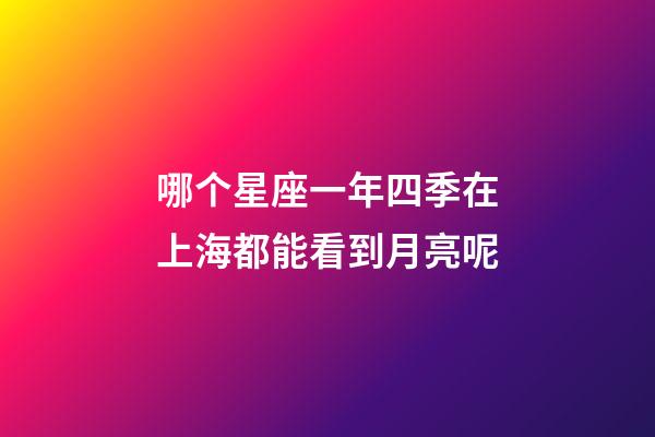 哪个星座一年四季在上海都能看到月亮呢-第1张-星座运势-玄机派