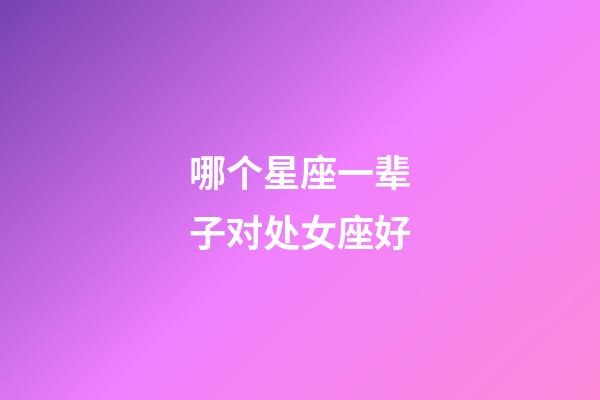 哪个星座一辈子对处女座好-第1张-星座运势-玄机派