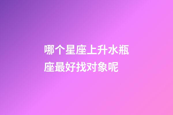 哪个星座上升水瓶座最好找对象呢-第1张-星座运势-玄机派