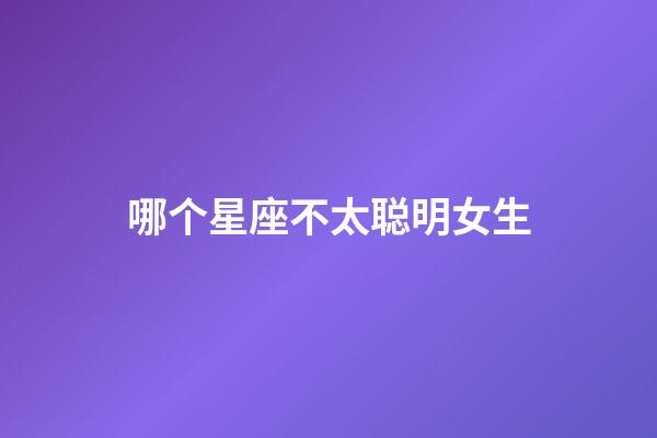 哪个星座不太聪明女生-第1张-星座运势-玄机派