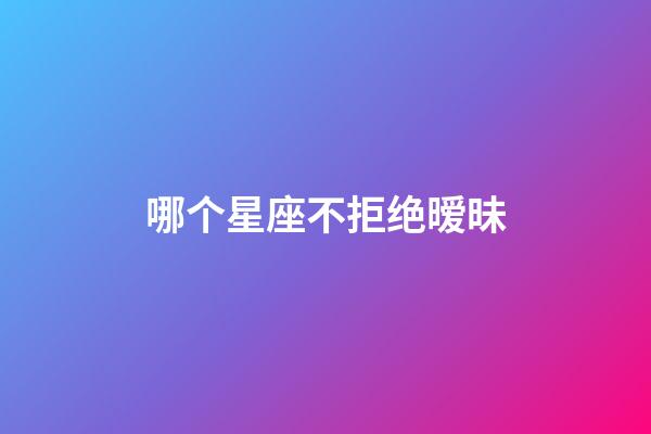 哪个星座不拒绝暧昧-第1张-星座运势-玄机派