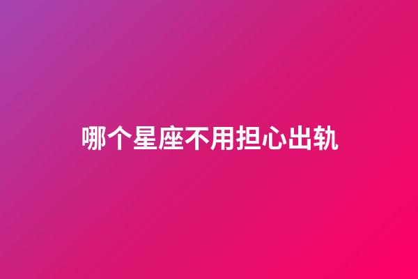 哪个星座不用担心出轨-第1张-星座运势-玄机派