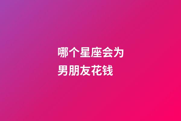 哪个星座会为男朋友花钱-第1张-星座运势-玄机派