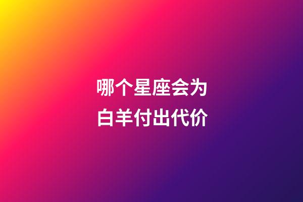 哪个星座会为白羊付出代价-第1张-星座运势-玄机派