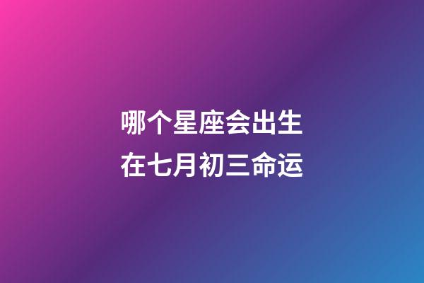 哪个星座会出生在七月初三命运-第1张-星座运势-玄机派