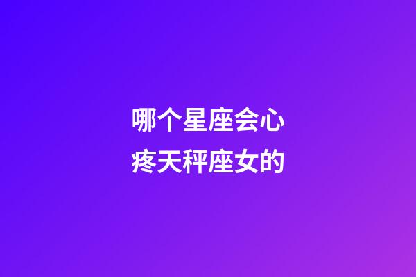 哪个星座会心疼天秤座女的-第1张-星座运势-玄机派