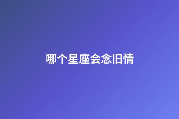 哪个星座会念旧情-第1张-星座运势-玄机派