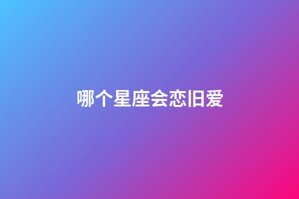 哪个星座会恋旧爱-第1张-星座运势-玄机派