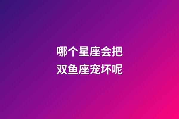 哪个星座会把双鱼座宠坏呢-第1张-星座运势-玄机派
