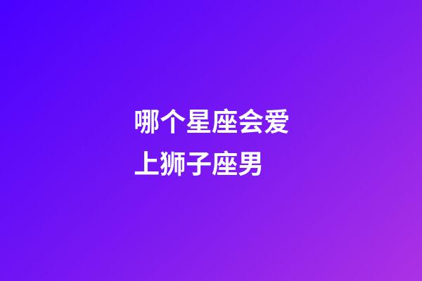 哪个星座会爱上狮子座男-第1张-星座运势-玄机派