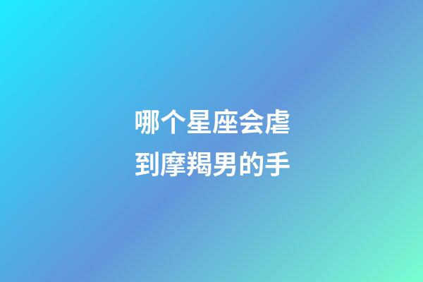 哪个星座会虐到摩羯男的手-第1张-星座运势-玄机派