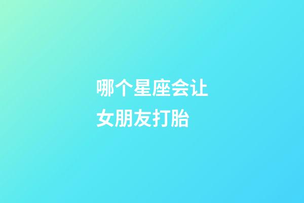 哪个星座会让女朋友打胎-第1张-星座运势-玄机派