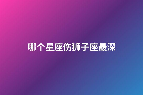 哪个星座伤狮子座最深-第1张-星座运势-玄机派