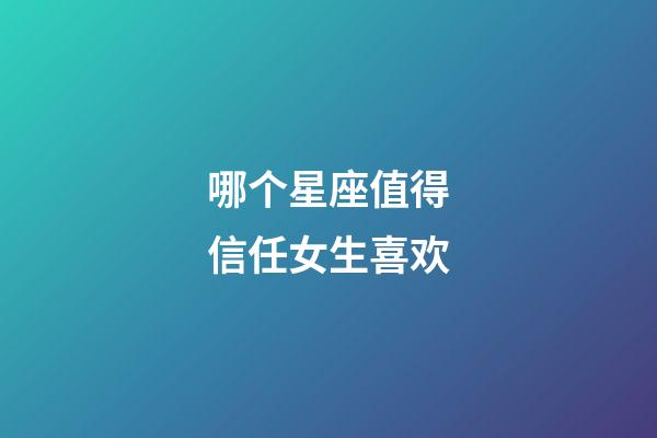 哪个星座值得信任女生喜欢-第1张-星座运势-玄机派