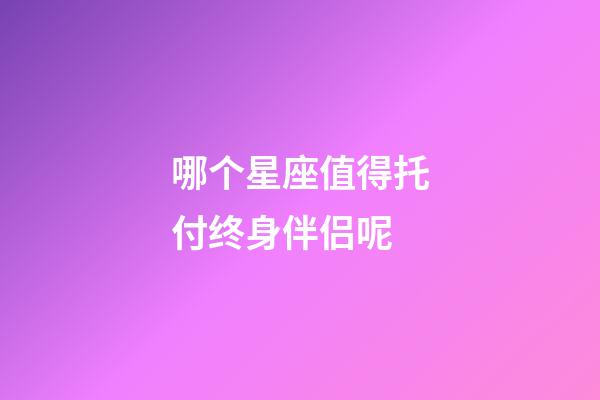 哪个星座值得托付终身伴侣呢-第1张-星座运势-玄机派