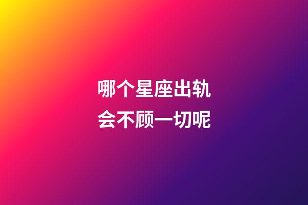 哪个星座出轨会不顾一切呢-第1张-星座运势-玄机派