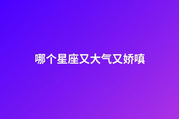 哪个星座又大气又娇嗔-第1张-星座运势-玄机派